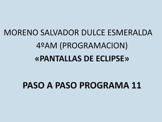 MORENO SALVADOR DULCE ESMERALDA
4ºAM (PROGRAMACION)
«PANTALLAS DE ECLIPSE»
PASO A PASO PROGRAMA 11
 