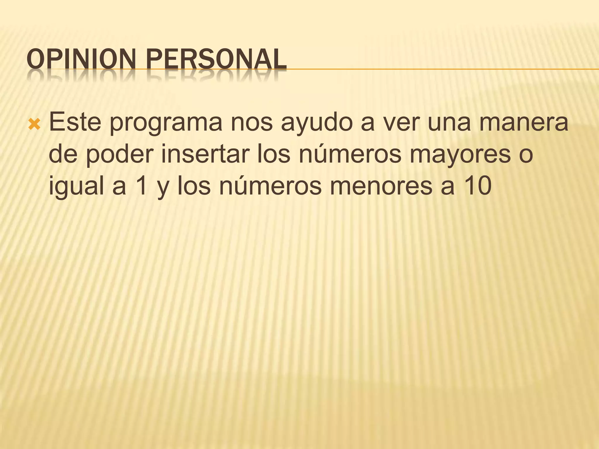 OPINION PERSONAL
Este programa nos ayudo a ver una manera
de poder insertar los números mayores o
igual a 1 y los números menores a 10