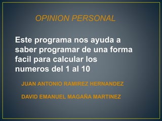 OPINION PERSONAL
Este programa nos ayuda a
saber programar de una forma
facil para calcular los
numeros del 1 al 10
JUAN ANTONIO RAMIREZ HERNANDEZ
DAVID EMANUEL MAGAÑA MARTINEZ
 