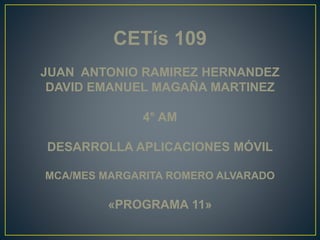 CETís 109
JUAN ANTONIO RAMIREZ HERNANDEZ
DAVID EMANUEL MAGAÑA MARTINEZ
4° AM
DESARROLLA APLICACIONES MÓVIL
MCA/MES MARGARITA ROMERO ALVARADO
«PROGRAMA 11»
 