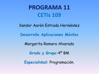 PROGRAMA 11
CETis 109
Sandor Aarón Estrada Hernández
Desarrolla Aplicaciones Móviles
Margarita Romero Alvarado
Grado y Grupo:4º BM
Especialidad: Programación.
 