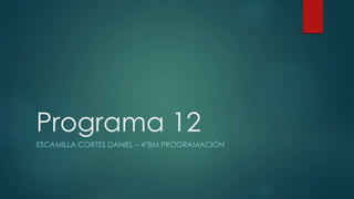 Programa 12
ESCAMILLA CORTÉS DANIEL – 4°BM PROGRAMACIÓN
 