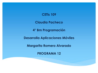CETis 109
Claudia Pacheco
4° Bm Programación
Desarrolla Aplicaciones Móviles
Margarita Romero Alvarado
PROGRAMA 12
 