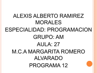 ALEXIS ALBERTO RAMIREZ
MORALES
ESPECIALIDAD: PROGRAMACION
GRUPO: AM
AULA: 27
M.C.A MARGARITA ROMERO
ALVARADO
PROGRAMA 12
 