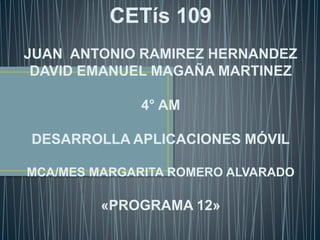 CETís 109
JUAN ANTONIO RAMIREZ HERNANDEZ
DAVID EMANUEL MAGAÑA MARTINEZ
4° AM
DESARROLLA APLICACIONES MÓVIL
MCA/MES MARGARITA ROMERO ALVARADO
«PROGRAMA 12»
 