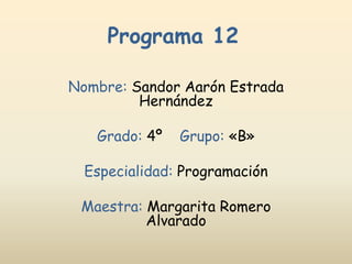 Programa 12
Nombre: Sandor Aarón Estrada
Hernández
Grado: 4º Grupo: «B»
Especialidad: Programación
Maestra: Margarita Romero
Alvarado
 