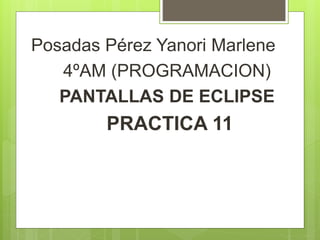Posadas Pérez Yanori Marlene
4ºAM (PROGRAMACION)
PANTALLAS DE ECLIPSE
PRACTICA 11
 