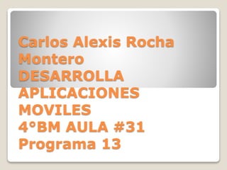 Carlos Alexis Rocha
Montero
DESARROLLA
APLICACIONES
MOVILES
4°BM AULA #31
Programa 13
 