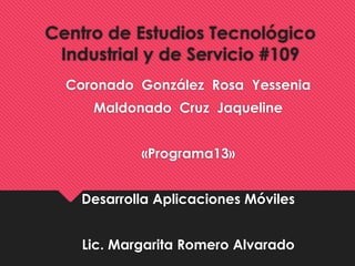 Centro de Estudios Tecnológico
Industrial y de Servicio #109
Coronado González Rosa Yessenia
Maldonado Cruz Jaqueline
«Programa13»
Desarrolla Aplicaciones Móviles
Lic. Margarita Romero Alvarado
 