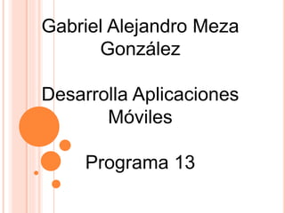 Gabriel Alejandro Meza
González
Desarrolla Aplicaciones
Móviles
Programa 13
 
