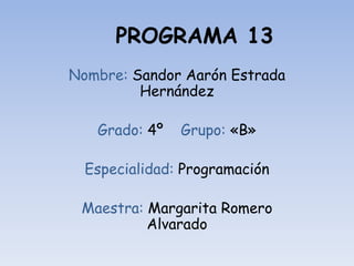 PROGRAMA 13
Nombre: Sandor Aarón Estrada
Hernández
Grado: 4º Grupo: «B»
Especialidad: Programación
Maestra: Margarita Romero
Alvarado
 