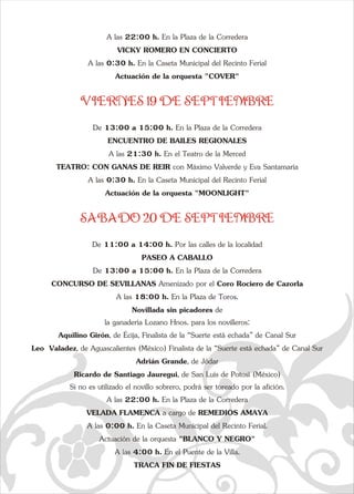 A las 22:00 h. En la Plaza de la Corredera  
VICKY ROMERO EN CONCIERTO 
e A las 0:30 h. En la Caseta Municipal del Recinto Ferial  
Actuación de la orquesta "COVER" 
q  
VIERNES 19 DE SEPTIEMBRE 
De 13:00 a 15:00 h. En la Plaza de la Corredera  
ENCUENTRO DE BAILES REGIONALES 
A las 21:30 h. En el Teatro de la Merced 
TEATRO: CON GANAS DE REIR con Máximo Valverde y Eva Santamaría 
A las 0:30 h. En la Caseta Municipal del Recinto Ferial  
Actuación de la orquesta "MOONLIGHT" 
SABADO 20 DE SEPTIEMBRE 
De 11:00 a 14:00 h. Por las calles de la localidad  
PASEO A CABALLO 
De 13:00 a 15:00 h. En la Plaza de la Corredera  
CONCURSO DE SEVILLANAS Amenizado por el Coro Rociero de Cazorla 
A las 18:00 h. En la Plaza de Toros.   
Novillada sin picadores de  
la ganadería Lozano Hnos. para los novilleros: 
Aquilino Girón, de Écija, Finalista de la “Suerte está echada” de Canal Sur 
Leo  Valadez, de Aguascalientes (México) Finalista de la “Suerte está echada” de Canal Sur 
Adrián Grande, de Jódar 
Ricardo de Santiago Jauregui, de San Luís de Potosí (México) 
Si no es utilizado el novillo sobrero, podrá ser toreado por la afición. 
A las 22:00 h. En la Plaza de la Corredera 
VELADA FLAMENCA a cargo de REMEDIOS AMAYA 
A las 0:00 h. En la Caseta Municipal del Recinto Ferial.  
Actuación de la orquesta "BLANCO Y NEGRO" 
A las 4:00 h. En el Puente de la Villa.   
TRACA FIN DE FIESTAS 
a   