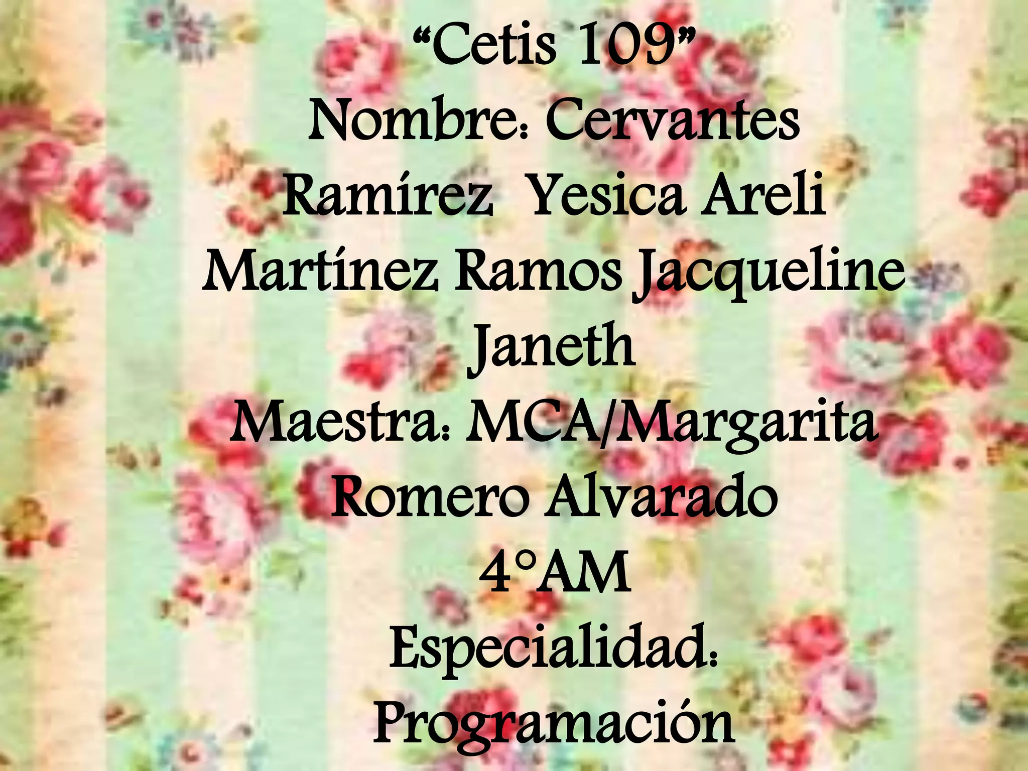 “Cetis 109”
Nombre: Cervantes
Ramírez Yesica Areli
Martínez Ramos Jacqueline
Janeth
Maestra: MCA/Margarita
Romero Alvarado
4°AM
Especialidad:
Programación