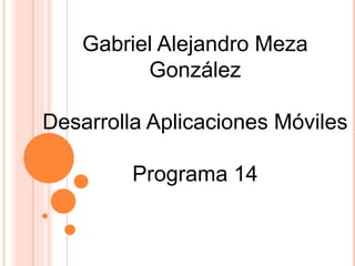 Gabriel Alejandro Meza
González
Desarrolla Aplicaciones Móviles
Programa 14
 