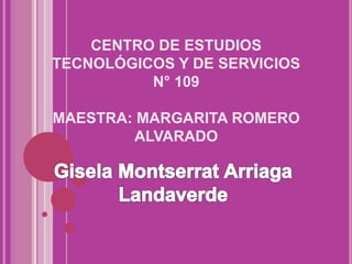 CENTRO DE ESTUDIOS
TECNOLÓGICOS Y DE SERVICIOS
N° 109
MAESTRA: MARGARITA ROMERO
ALVARADO
 