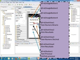 @+id/toogleButton1
@+id/toogleButton2
@+id/toogleButton3
@+id/toogleButton4
@+id/textView1
Text=Numero Binario
@+id/textView2
Hint=Resultado
@+id/textView3
Text=Numero Decimal
@+id/textView4
Hint=Resultado
@+id/button1
Text=Procesar
OnClick=procesar
 