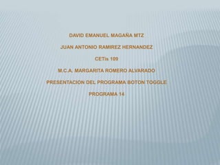DAVID EMANUEL MAGAÑA MTZ
JUAN ANTONIO RAMIREZ HERNANDEZ
CETis 109
M.C.A. MARGARITA ROMERO ALVARADO
PRESENTACION DEL PROGRAMA BOTON TOGGLE
PROGRAMA 14
 