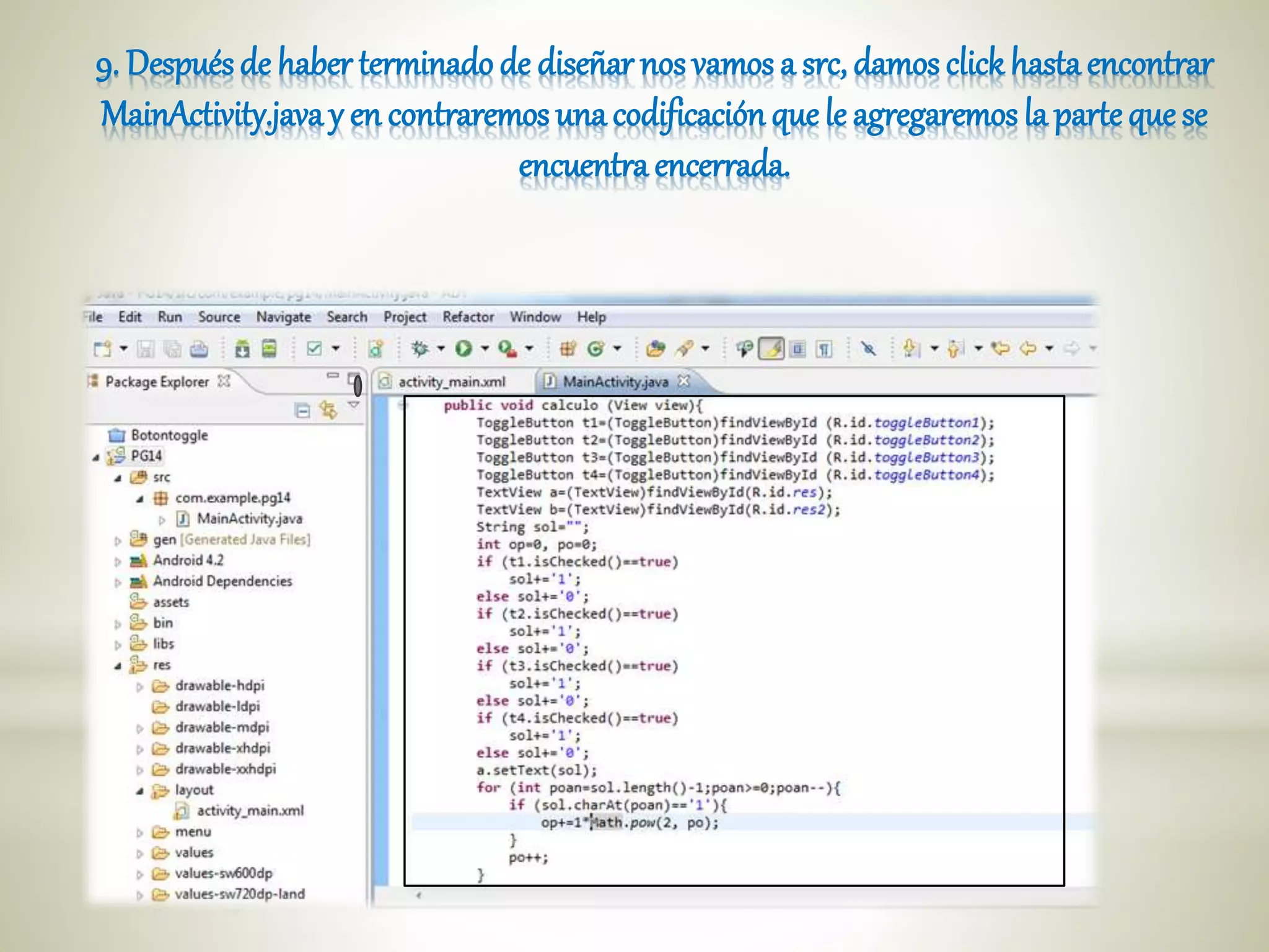 9. Despuésde haber terminadode diseñar nos vamos a src, damos click hastaencontrar
MainActivity.javay en contraremos una codificación que le agregaremos la parteque se
encuentra encerrada.