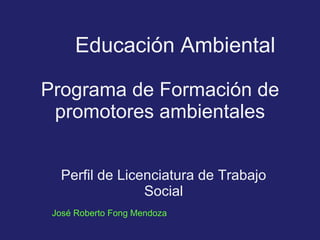 Programa de Formación de promotores ambientales Perfil de Licenciatura de Trabajo Social Educación Ambiental José Roberto Fong Mendoza 