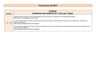 15 de marzo de 2017
Horario
Carteles
(Vestíbulo del Auditorio Dr. Luis Lara Tapia)
11:30 - 13:00
- Significados de los alumnos sobre el aprendizaje de neurociencias en un modelo de Comunidad del Aprendizaje.
Autor principal: Padilla Meneses Ana Gabriel
- La video cápsula como herramienta audiovisual que apoya los objetos de aprendizaje (OA). Etapas para su elaboración, características
didácticas y aplicación.
Autor principal: Montufar Melo Antonio Rohman
- Efectividad del programa de tutorías y asesorías académicas de una universidad particular: acciones integrales de apoyo a la retención en el
primer año de los estudios.
Autor principal: Becerra González Cruz Edgardo
 