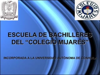 ESCUELA DE BACHILLERES
   DEL “COLEGIO MIJARES”

INCORPORADA A LA UNIVERSIDAD AUTÓNOMA DE COAHUILA
 