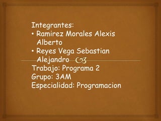 Integrantes: 
• Ramirez Morales Alexis 
Alberto 
• Reyes Vega Sebastian 
Alejandro 
Trabajo: Programa 2 
Grupo: 3AM 
Especialidad: Programacion 
 