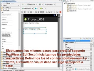 Efectuamos los mismos pasos para crear el segundo
TextView y EditText (inicializamos las propiedades
respectivas) Definimos los id con los nombres num1 y
num2, el resultado visual debe ser algo semejante a
esto:
 