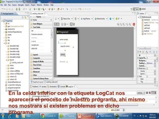 En la celda inferior con la etiqueta LogCat nos
aparecerá el proceso de nuestro programa, ahí mismo
nos mostrara si existen problemas en dicho
programa.
 