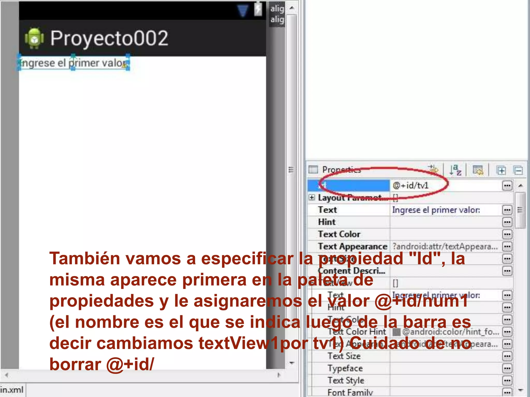También vamos a especificar la propiedad "Id", la
misma aparece primera en la paleta de
propiedades y le asignaremos el valor @+id/num1
(el nombre es el que se indica luego de la barra es
decir cambiamos textView1por tv1) Cuidado de no
borrar @+id/
 