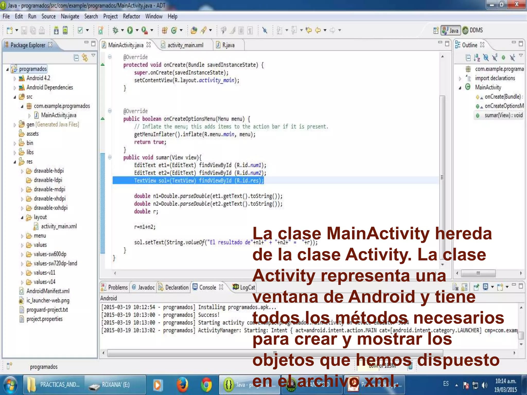 La clase MainActivity hereda
de la clase Activity. La clase
Activity representa una
ventana de Android y tiene
todos los métodos necesarios
para crear y mostrar los
objetos que hemos dispuesto
en el archivo xml.
 