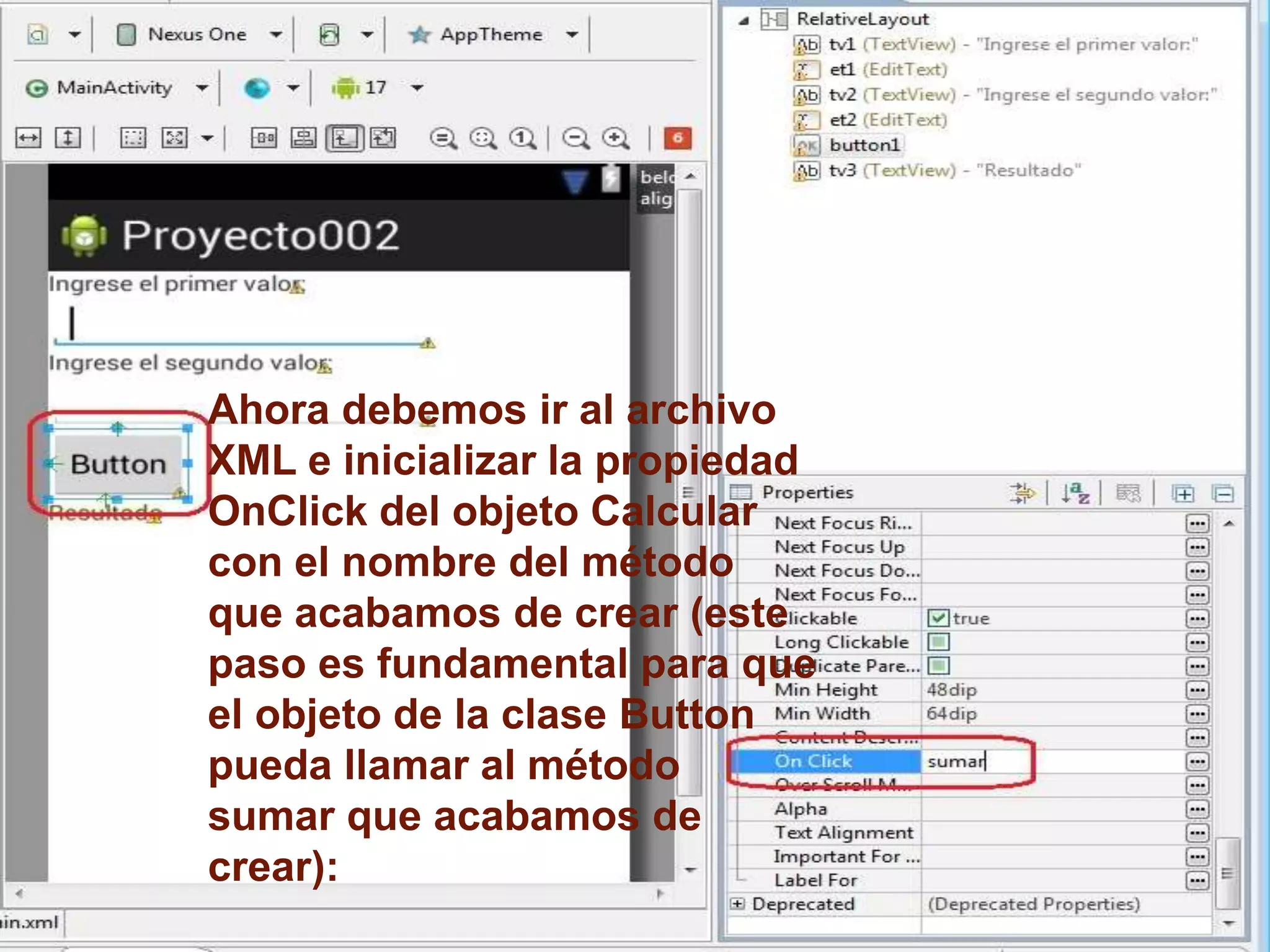 Ahora debemos ir al archivo
XML e inicializar la propiedad
OnClick del objeto Calcular
con el nombre del método
que acabamos de crear (este
paso es fundamental para que
el objeto de la clase Button
pueda llamar al método
sumar que acabamos de
crear):
 