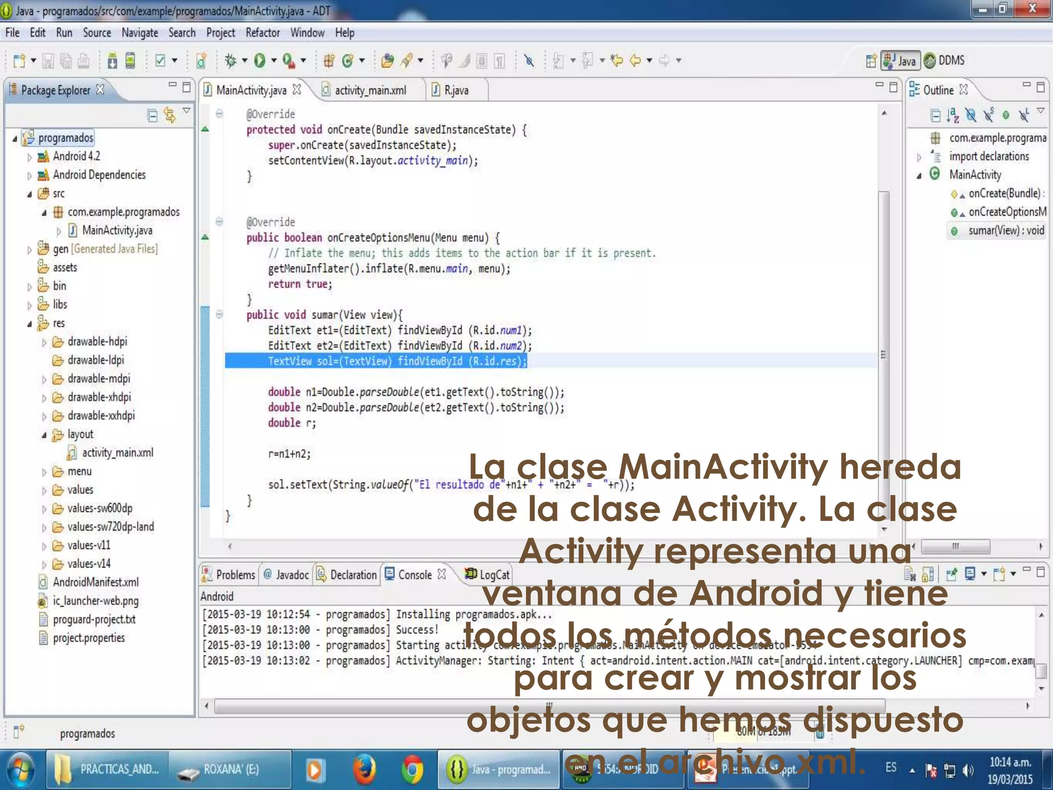 La clase MainActivity hereda
de la clase Activity. La clase
Activity representa una
ventana de Android y tiene
todos los métodos necesarios
para crear y mostrar los
objetos que hemos dispuesto
en el archivo xml.
 