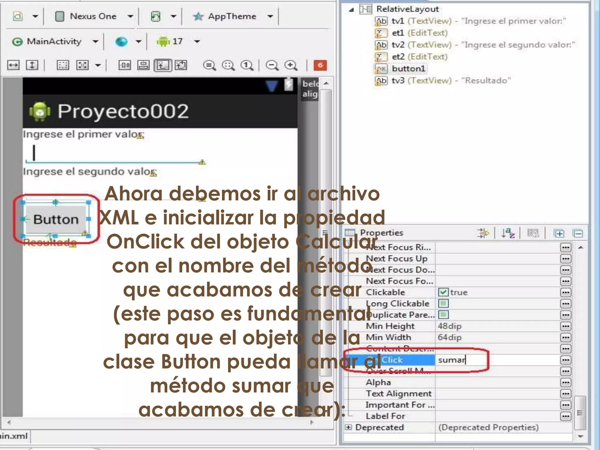 Ahora debemos ir al archivo
XML e inicializar la propiedad
OnClick del objeto Calcular
con el nombre del método
que acabamos de crear
(este paso es fundamental
para que el objeto de la
clase Button pueda llamar al
método sumar que
acabamos de crear):
 
