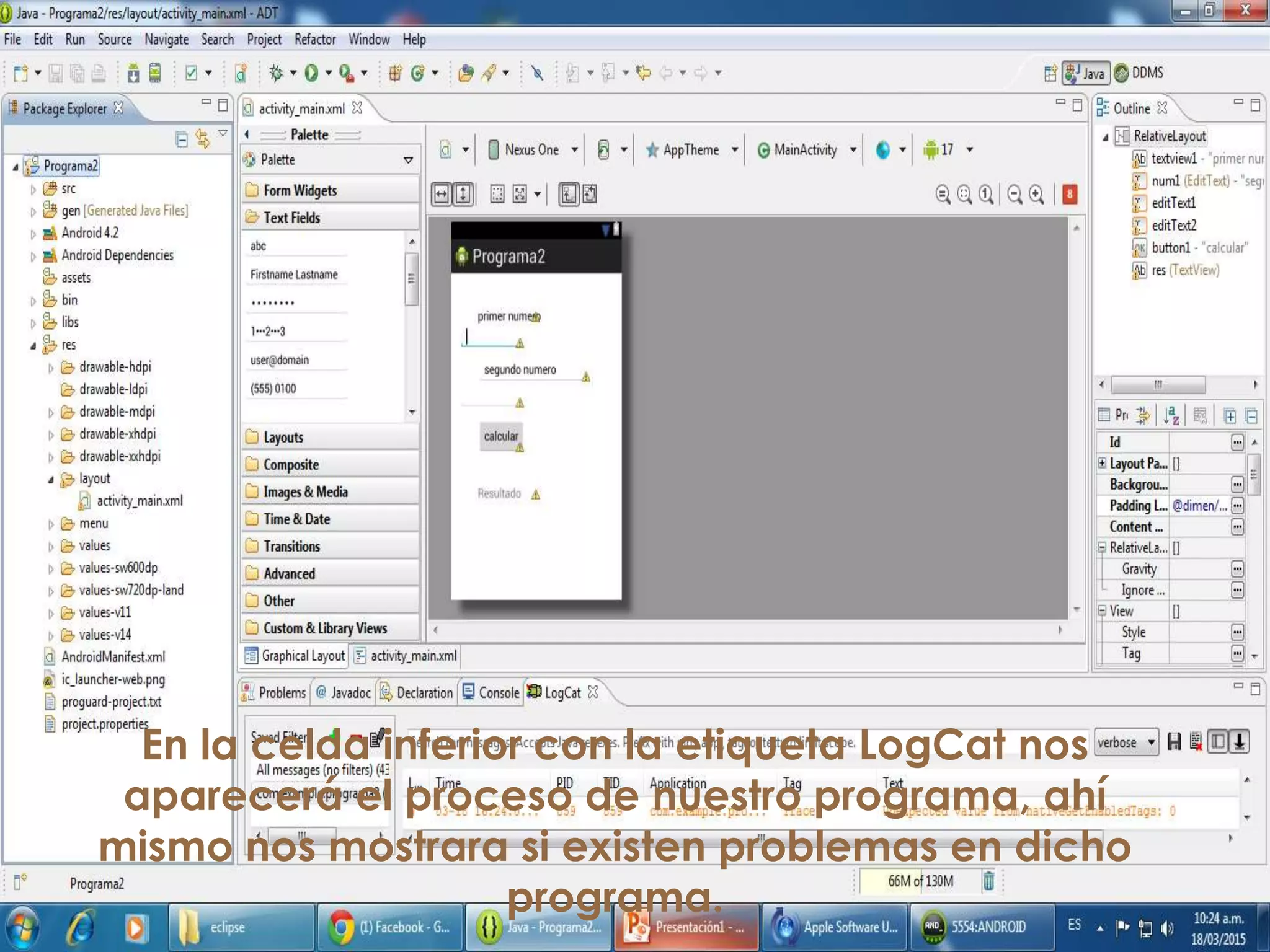 En la celda inferior con la etiqueta LogCat nos
aparecerá el proceso de nuestro programa, ahí
mismo nos mostrara si existen problemas en dicho
programa.
 