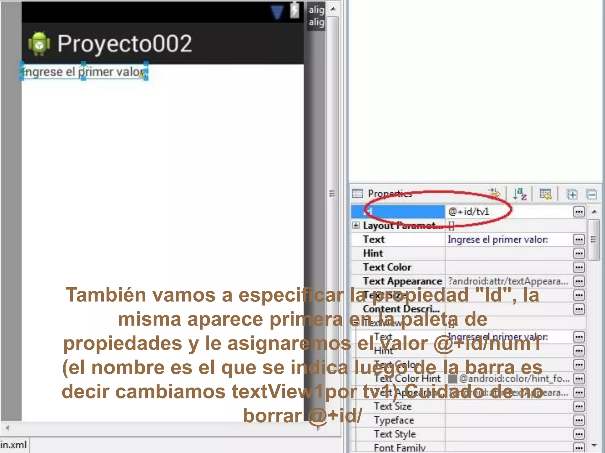 También vamos a especificar la propiedad "Id", la
misma aparece primera en la paleta de
propiedades y le asignaremos el valor @+id/num1
(el nombre es el que se indica luego de la barra es
decir cambiamos textView1por tv1) Cuidado de no
borrar @+id/
 