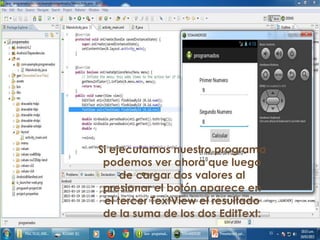 Si ejecutamos nuestro programa
podemos ver ahora que luego
de cargar dos valores al
presionar el botón aparece en
el tercer TextView el resultado
de la suma de los dos EditText:
 