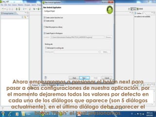 Ahora empezaremos a presionar el botón next para
pasar a otras configuraciones de nuestra aplicación, por
el momento dejaremos todos los valores por defecto en
cada una de los diálogos que aparece (son 5 diálogos
actualmente), en el último diálogo debe aparecer el
botón "Finish" el cual presionamos.
 