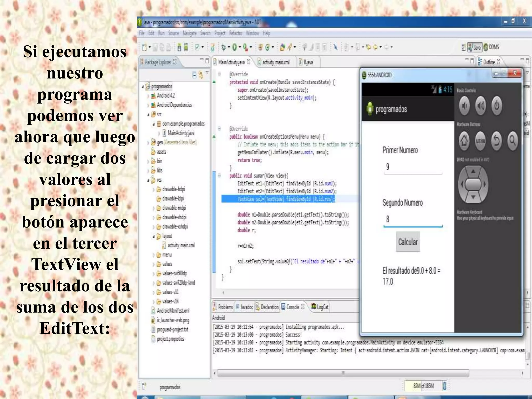 Si ejecutamos
nuestro
programa
podemos ver
ahora que luego
de cargar dos
valores al
presionar el
botón aparece
en el tercer
TextView el
resultado de la
suma de los dos
EditText:
 