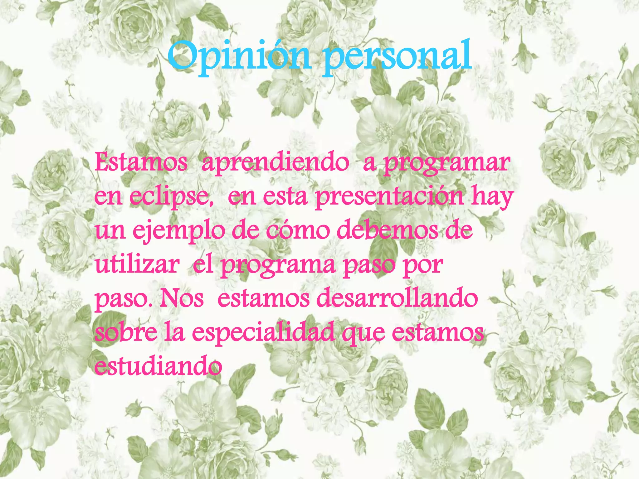 Opinión personal
Estamos aprendiendo a programar
en eclipse, en esta presentación hay
un ejemplo de cómo debemos de
utilizar el programa paso por
paso. Nos estamos desarrollando
sobre la especialidad que estamos
estudiando
 