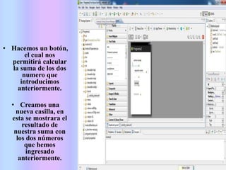 • Hacemos un botón,
el cual nos
permitirá calcular
la suma de los dos
numero que
introducimos
anteriormente.
• Creamos una
nueva casilla, en
esta se mostrara el
resultado de
nuestra suma con
los dos números
que hemos
ingresado
anteriormente.
 