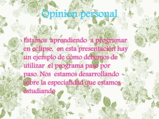 Opinión personal
Estamos aprendiendo a programar
en eclipse, en esta presentación hay
un ejemplo de cómo debemos de
utilizar el programa paso por
paso. Nos estamos desarrollando
sobre la especialidad que estamos
estudiando
 