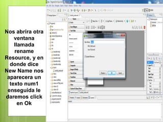 Nos abrira otra
ventana
llamada
rename
Resource, y en
donde dice
New Name nos
aparecera un
texto num1
enseguida le
daremos click
en Ok
 