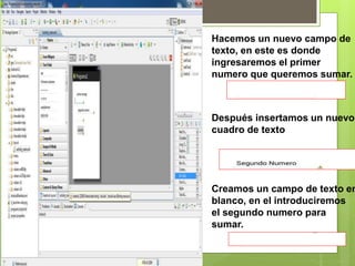Hacemos un nuevo campo de
texto, en este es donde
ingresaremos el primer
numero que queremos sumar.
Después insertamos un nuevo
cuadro de texto
Creamos un campo de texto en
blanco, en el introduciremos
el segundo numero para
sumar.
 