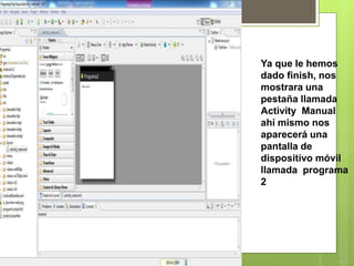 Ya que le hemos
dado finish, nos
mostrara una
pestaña llamada
Activity Manual
ahí mismo nos
aparecerá una
pantalla de
dispositivo móvil
llamada programa
2
 