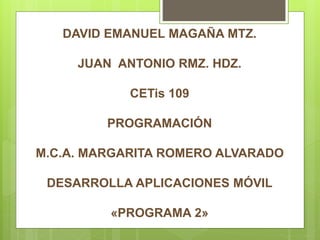 DAVID EMANUEL MAGAÑA MTZ.
JUAN ANTONIO RMZ. HDZ.
CETis 109
PROGRAMACIÓN
M.C.A. MARGARITA ROMERO ALVARADO
DESARROLLA APLICACIONES MÓVIL
«PROGRAMA 2»
 