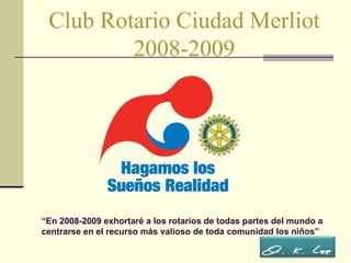 Club Rotario Ciudad Merliot 2008-2009 “ En 2008-2009 exhortaré a los rotarios de todas partes del mundo a centrarse en el recurso más valioso de toda comunidad los niños” 