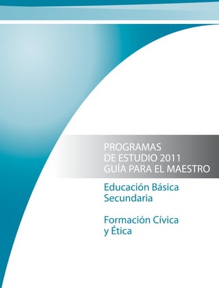 PROGRAMAS
DE ESTUDIO 2011
GUÍA PARA EL MAESTRO
Educación Básica
Secundaria

Formación Cívica
y Ética
 