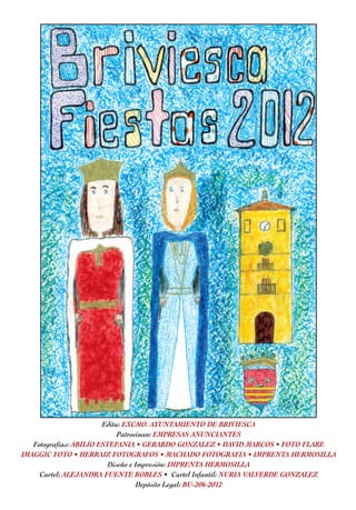 Edita: EXCMO. AYUNTAMIENTO DE BRIVIESCA
                             Patrocinan: EMPRESAS ANUNCIANTES
   Fotografías: ABILIO ESTEFANIA • GERARDO GONZALEZ • DAVID MARCOS • FOTO FLARE
IMAGGIC FOTO • HERRAIZ FOTOGRAFOS • MACHADO FOTOGRAFIA • IMPRENTA HERMOSILLA
                          Diseño e Impresión: IMPRENTA HERMOSILLA
     Cartel: ALEJANDRA FUENTE ROBLES • Cartel Infantil: NURIA VALVERDE GONZALEZ
                                   Depósito Legal: BU-206-2012
 