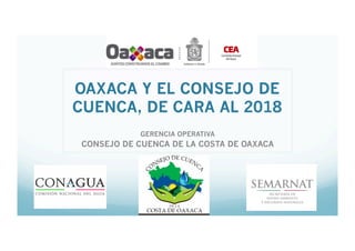 OAXACA Y EL CONSEJO DE
CUENCA, DE CARA AL 2018
GERENCIA OPERATIVA
CONSEJO DE CUENCA DE LA COSTA DE OAXACA
 
