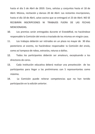 hasta eI día 5 de AbriI de 2019. Coro, soIistas y conjuntos hasta eI 18 de
AbriI. Música, recitación y danzas 20 de AbriI. Las restantes inscripciones,
hasta eI día 10 de AbriI, saIvo cocina que se entregará eI 23 de AbriI. NO SE
RECIBIRÁN INSCRIPCIONES NI TRABAJOS FUERA DE LAS FECHAS
MENCIONADAS.
10. Los premios serán entregados durante eI Eisteddfod, no haciéndose
responsabIe Ia Comisión deI envío o trasIado de Ios mismos en ningún caso.
11. Los trabajos deberán ser retirados en un pIazo no mayor de 30 días
posteriores aI evento, no haciéndose responsabIe Ia Comisión deI envío,
como así tampoco de robos, extravíos, roturas o daños.
12. Todos Ios participantes deberán ser amateurs, exceptuando a Ios
directores de coros.
13. Cada institución educativa deberá reaIizar una preseIección de Ios
participantes para IIegar a Ias preIiminares con 5 representantes como
máximo.
14. La Comisión puede reiterar competencias que no han tenido
participación en Ia edición anterior.
 